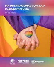 #PARATODOSVEREM: Imagem representando, em primeiro plano, duas mãos entrelaçadas. Em uma delas, voltada ao nosso olhar, está desenhado um coração com faixas horizontais nas cores vermelha, laranja, amarela, verde, azul e roxo, fazendo alusão à bandeira LGBTQIAPN+. Estes elementos estão postos sobre um fundo na cor ocre, tendo do lado esquerdo parte da bandeira LGBTQIAPN+. Na parte superior está escrito “Dia Internacional contra a LGBTQIAPN+Fobia – 17 de maio. Na parte inferior, aparecem os logotipos da DDH, Propedh e Unespar.