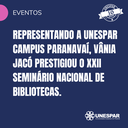 • Representando a Unespar Campus Paranavaí, Vânia Jacó prestigiou o XXII Seminário Nacional de Bibliotecas.